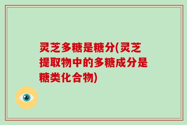 灵芝多糖是糖分(灵芝提取物中的多糖成分是糖类化合物)