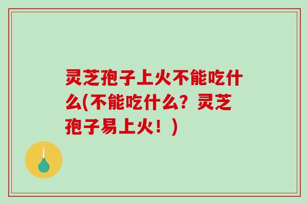 灵芝孢子上火不能吃什么(不能吃什么？灵芝孢子易上火！)