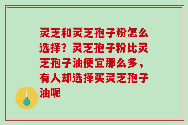 灵芝和灵芝孢子粉怎么选择？灵芝孢子粉比灵芝孢子油便宜那么多，有人却选择买灵芝孢子油呢