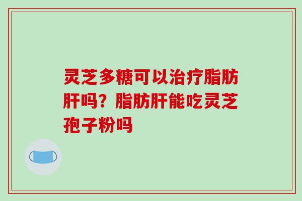 灵芝多糖可以脂肪吗？脂肪能吃灵芝孢子粉吗