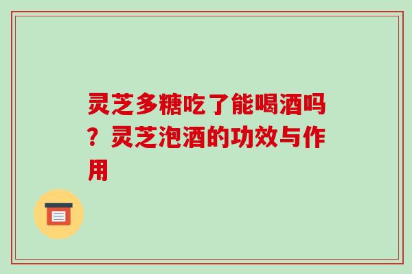 灵芝多糖吃了能喝酒吗？灵芝泡酒的功效与作用