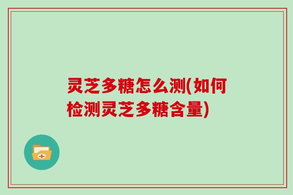 灵芝多糖怎么测(如何检测灵芝多糖含量)