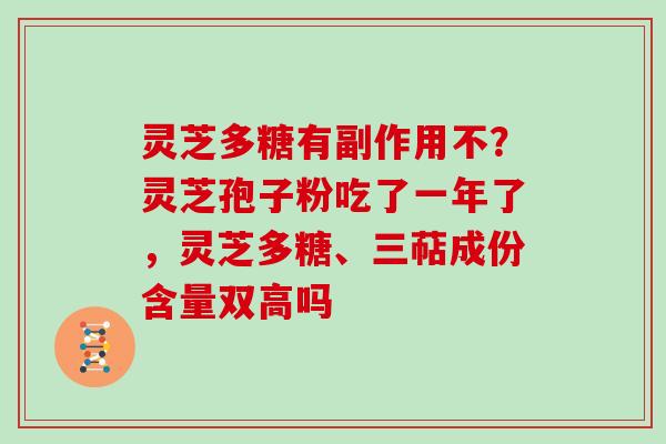 灵芝多糖有副作用不？灵芝孢子粉吃了一年了，灵芝多糖、三萜成份含量双高吗