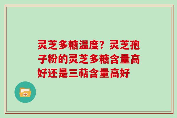 灵芝多糖温度？灵芝孢子粉的灵芝多糖含量高好还是三萜含量高好