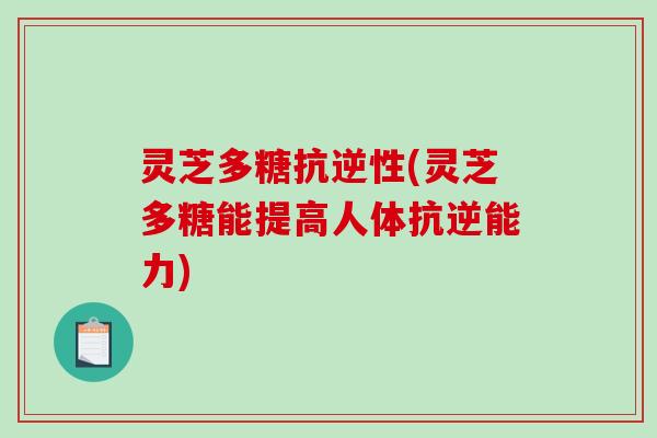 灵芝多糖抗逆性(灵芝多糖能提高人体抗逆能力)