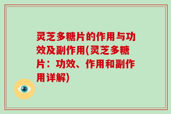 灵芝多糖片的作用与功效及副作用(灵芝多糖片：功效、作用和副作用详解)