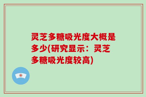 灵芝多糖吸光度大概是多少(研究显示：灵芝多糖吸光度较高)
