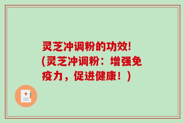灵芝冲调粉的功效! (灵芝冲调粉：增强免疫力，促进健康！)