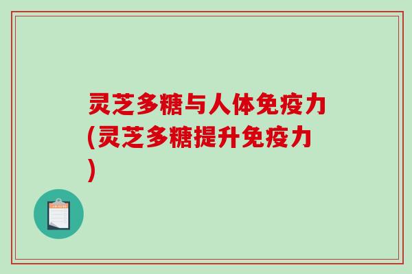 灵芝多糖与人体免疫力(灵芝多糖提升免疫力)