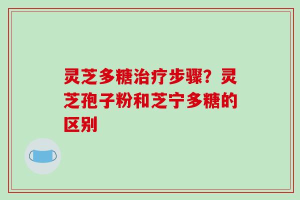 灵芝多糖治疗步骤？灵芝孢子粉和芝宁多糖的区别