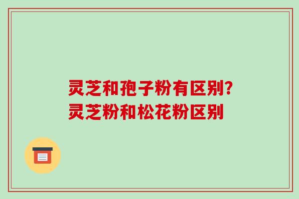 灵芝和孢子粉有区别？灵芝粉和松花粉区别