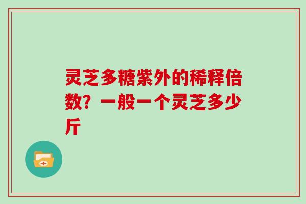 灵芝多糖紫外的稀释倍数？一般一个灵芝多少斤
