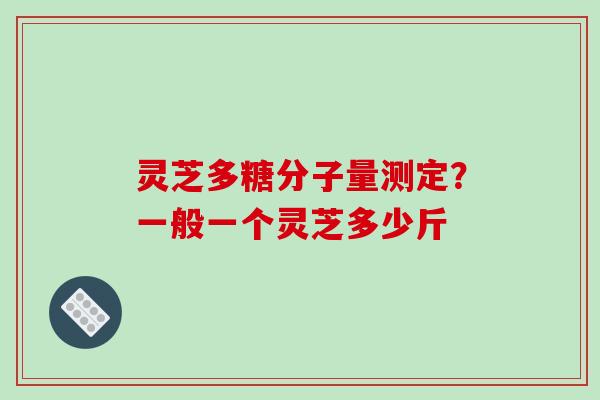 灵芝多糖分子量测定？一般一个灵芝多少斤