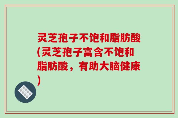 灵芝孢子不饱和脂肪酸(灵芝孢子富含不饱和脂肪酸，有助大脑健康)