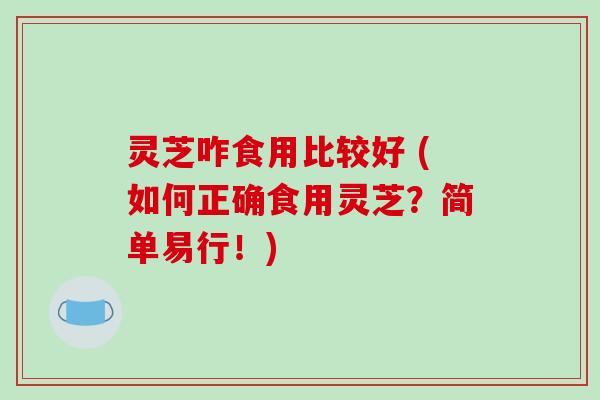 灵芝咋食用比较好 (如何正确食用灵芝？简单易行！)