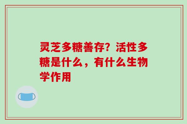 灵芝多糖善存？活性多糖是什么，有什么生物学作用