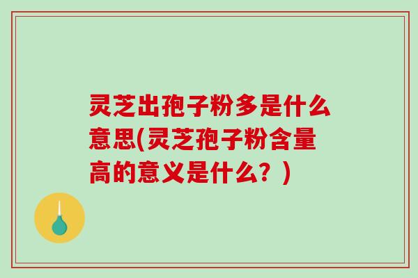 灵芝出孢子粉多是什么意思(灵芝孢子粉含量高的意义是什么？)