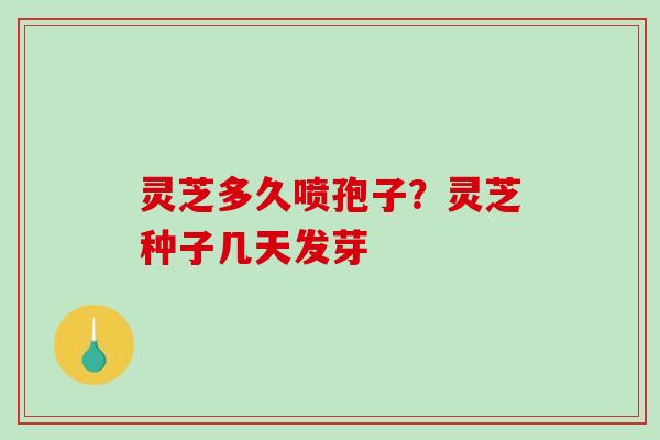 灵芝多久喷孢子？灵芝种子几天发芽