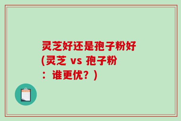 灵芝好还是孢子粉好 (灵芝 vs 孢子粉：谁更优？)
