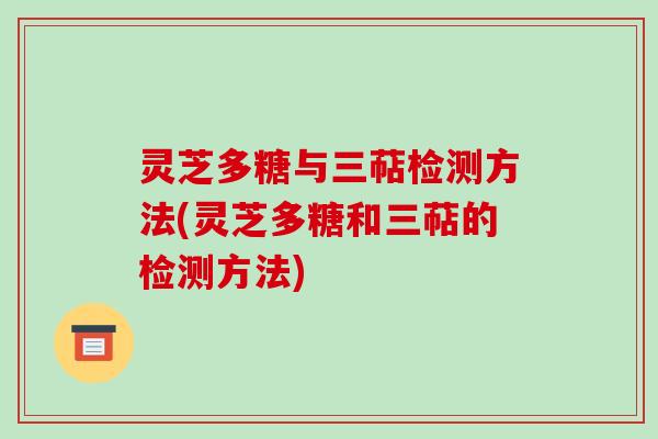 灵芝多糖与三萜检测方法(灵芝多糖和三萜的检测方法)