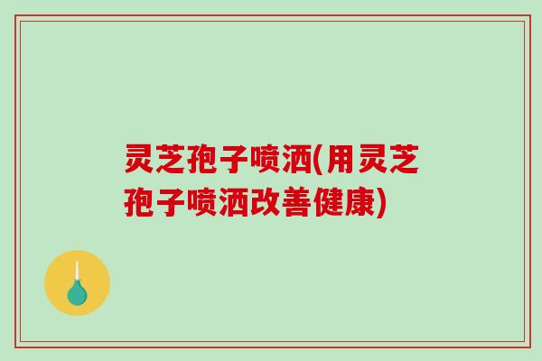 灵芝孢子喷洒(用灵芝孢子喷洒改善健康)