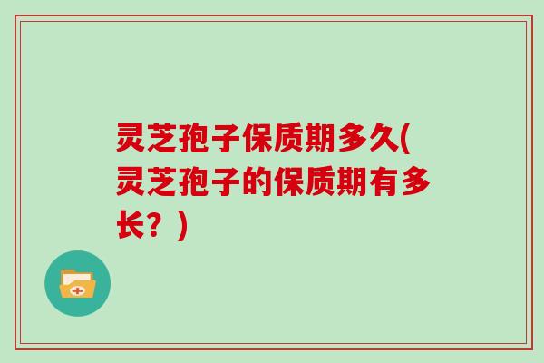 灵芝孢子保质期多久(灵芝孢子的保质期有多长？)