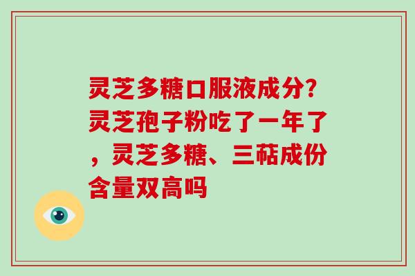 灵芝多糖口服液成分？灵芝孢子粉吃了一年了，灵芝多糖、三萜成份含量双高吗