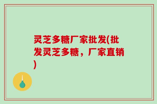 灵芝多糖厂家批发(批发灵芝多糖，厂家直销)