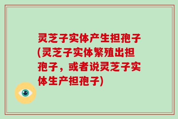 灵芝子实体产生担孢子(灵芝子实体繁殖出担孢子，或者说灵芝子实体生产担孢子)