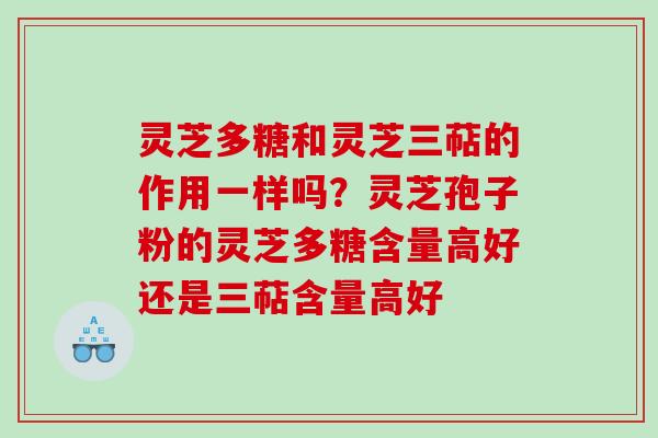 灵芝多糖和灵芝三萜的作用一样吗？灵芝孢子粉的灵芝多糖含量高好还是三萜含量高好
