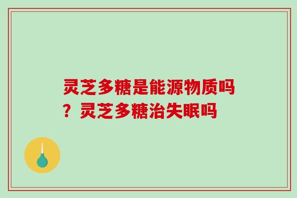灵芝多糖是能源物质吗？灵芝多糖治失眠吗