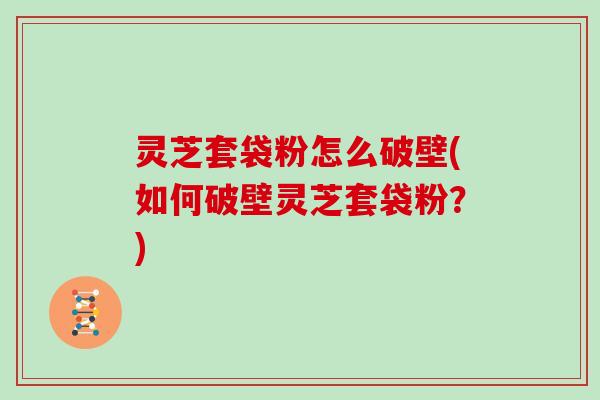 灵芝套袋粉怎么破壁(如何破壁灵芝套袋粉？)