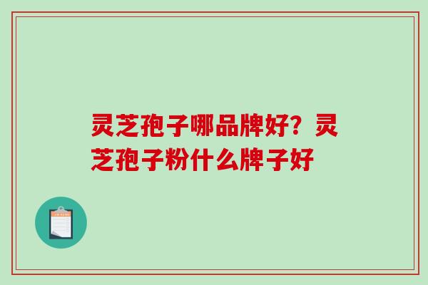 灵芝孢子哪品牌好？灵芝孢子粉什么牌子好