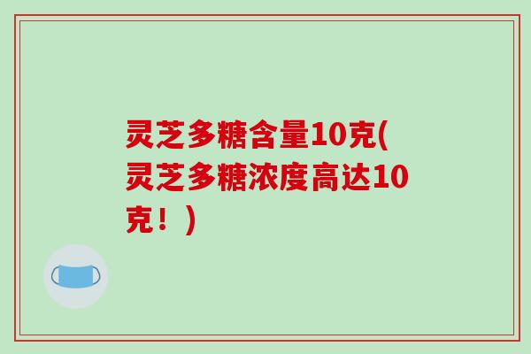灵芝多糖含量10克(灵芝多糖浓度高达10克！)
