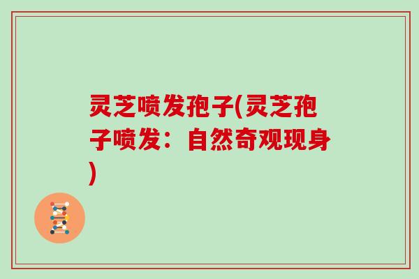 灵芝喷发孢子(灵芝孢子喷发：自然奇观现身)