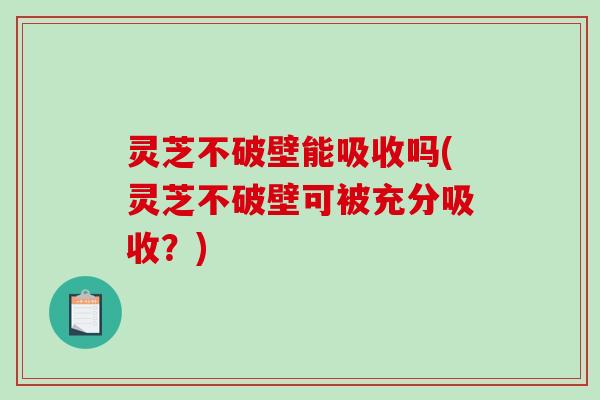 灵芝不破壁能吸收吗(灵芝不破壁可被充分吸收？)