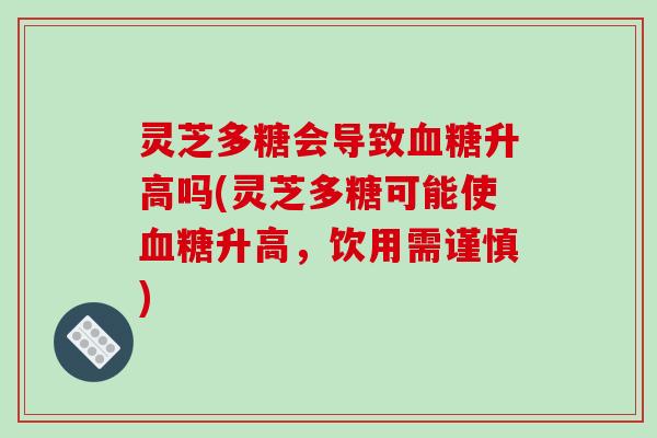 灵芝多糖会导致血糖升高吗(灵芝多糖可能使血糖升高，饮用需谨慎)