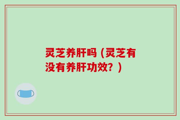 灵芝养吗 (灵芝有没有养功效？)