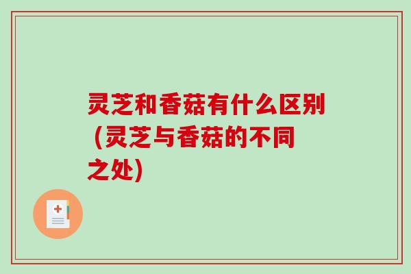 灵芝和香菇有什么区别 (灵芝与香菇的不同之处)