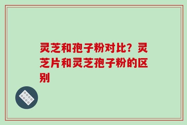 灵芝和孢子粉对比？灵芝片和灵芝孢子粉的区别