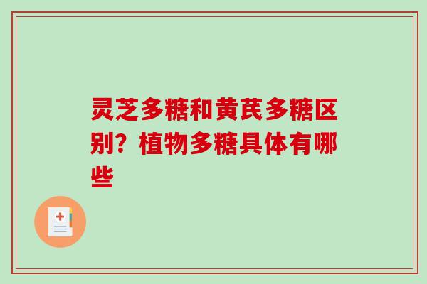 灵芝多糖和黄芪多糖区别？植物多糖具体有哪些