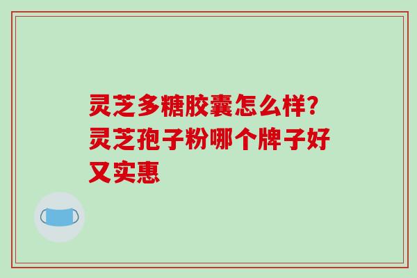 灵芝多糖胶囊怎么样？灵芝孢子粉哪个牌子好又实惠