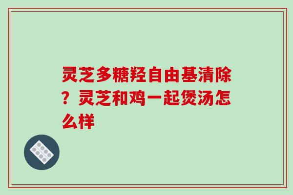 灵芝多糖羟自由基清除？灵芝和鸡一起煲汤怎么样