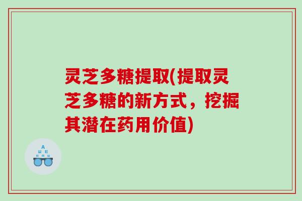灵芝多糖提取(提取灵芝多糖的新方式，挖掘其潜在药用价值)