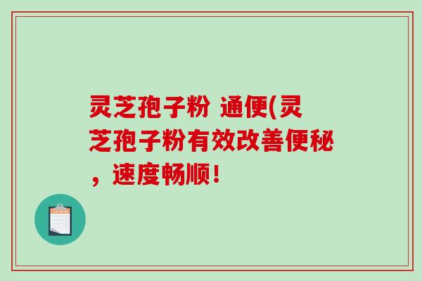 灵芝孢子粉 通便(灵芝孢子粉有效改善，速度畅顺！
