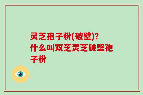 灵芝孢子粉(破壁)？什么叫双芝灵芝破壁孢子粉