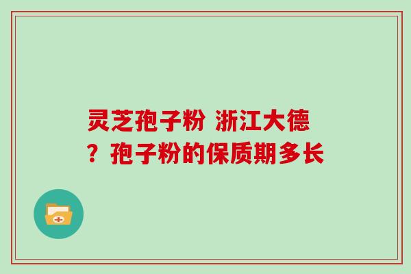 灵芝孢子粉 浙江大德？孢子粉的保质期多长