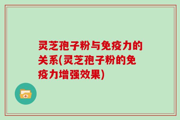 灵芝孢子粉与免疫力的关系(灵芝孢子粉的免疫力增强效果)