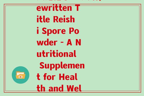 灵芝孢子粉 英语(Rewritten Title Reishi Spore Powder - A Nutritional Supplement for Health and Wellness) 灵芝孢子粉 英语(Rewritten Title Reishi Spore Powder - A Nutritional Supplement for Health and Wellness)