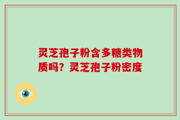灵芝孢子粉含多糖类物质吗?灵芝孢子粉密度 灵芝孢子粉含多糖类物质吗?灵芝孢子粉密度